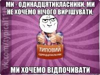 ми - одинадцятикласники, ми не хочемо нічого вирішувати, ми хочемо відпочивати