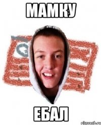 Мамку ебал