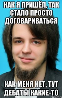 Как я пришёл, так стало просто договариваться Как меня нет, тут дебаты какие-то