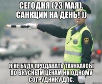 сегодня (23 мая). Санкции на день! )) я не буду продавать таунхаусы по вкусным ценам ни одному сотруднику ДПС.