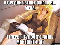 В средние века сожгли бы меня, теперь жгут всего лишь мои книги. (с)