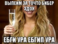 Выпеим за точто бибер здох Ебги ура ебгип ура