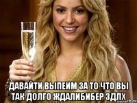  Давайти выпеим за то что вы так долго ждалибибер здлх