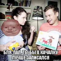  Бля, пап, ты бы в качалку лучше записался