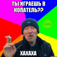 ты играешь в копатель?? хахаха