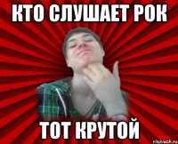 Кто слушает Рок Тот крутой