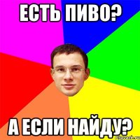 Есть пиво? А если найду?