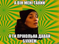 А він мені такий а ти прікольна давай бухнем