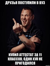 друзья поступили в ВУЗ купил аттестат за 11 классов, один хуй не пригодился