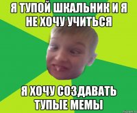 Я тупой шкальник и я не хочу учиться Я хочу создавать тупые мемы