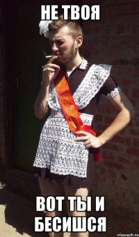 Не твоя Вот ты и бесишся