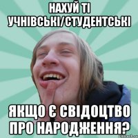нахуй ті учнівські/студентські якщо є свідоцтво про народження?
