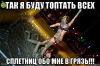 Так я буду топтать всех сплетниц обо мне в грязь!!!