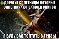 Дорогие сплетницы которые сплетничают за моей спиной я буду вас топтать в грязь!