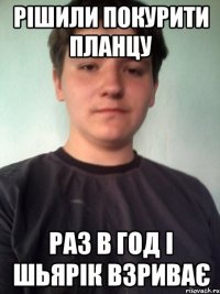рішили покурити планцу раз в год і шьярік взриває