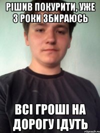 рішив покурити, уже 3 роки збираюсь всі гроші на дорогу ідуть