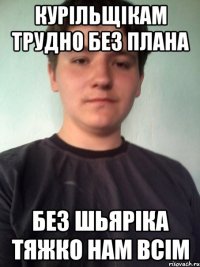 курільщікам трудно без плана без шьяріка тяжко нам всім