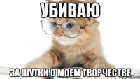 Убиваю за шутки о моем творчестве