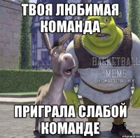твоя любимая команда приграла слабой команде
