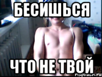 Бесишься Что не твой