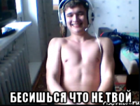  Бесишься что не твой
