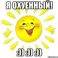 Я ОХУЕННЫЙ! :)) :)) :))