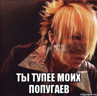  ты тупее моих попугаев