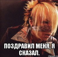  Поздравил меня, я сказал.