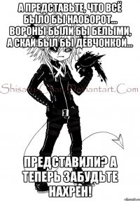 А представьте, что всё было бы наоборот… Вороны были бы белыми, а Скай был бы девчонкой… Представили? А теперь забудьте нахрен!