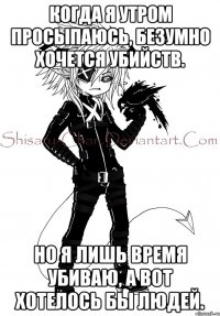 Когда я утром просыпаюсь, безумно хочется убийств. Но я лишь время убиваю, а вот хотелось бы людей.