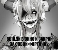 Выйди в окно и закрой за собой форточку.