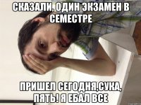 Сказали, один экзамен в семестре Пришел сегодня,сука, ПЯТЬ! Я ебал все