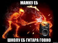 мамку еб школу еб гитара говно