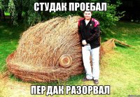 СТУДАК ПРОЕБАЛ ПЕРДАК РАЗОРВАЛ