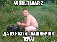 world war Z да ну нахуй) шашлычок тема!