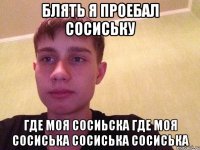 Блять я проебал сосиську где моя сосиьска где моя сосиська сосиська сосиська