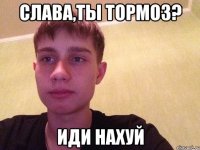 Слава,ты тормоз? иди нахуй