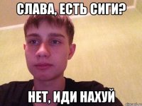 Слава, есть сиги? нет, иди нахуй