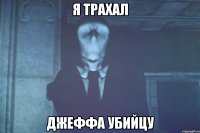 я трахал джеффа убийцу