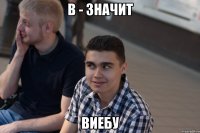 в - значит виебу