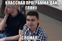 классная программа,дай гляну сломал....