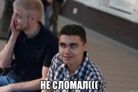  не сломал(((