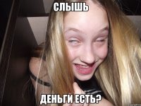 слышь деньги есть?