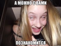 а можно с вами познакомится