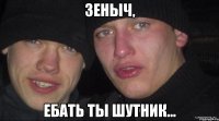 Зеныч, ебать ты шутник...