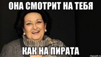 она смотрит на тебя как на пирата
