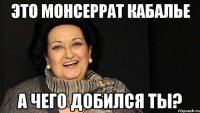 это монсеррат кабалье а чего добился ты?