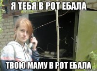 я тебя в рот ебала твою маму в рот ебала