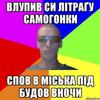 влупив си літраҐу самогонки спов в Міська під будов вночи