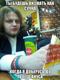 ТЫ БУДЕШЬ ВИЗЖАТЬ КАК СУЧКА КОГДА Я ДОБЕРУСЬ ДО ТВОЕГО АНУСА